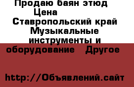 Продаю баян этюд › Цена ­ 15 000 - Ставропольский край Музыкальные инструменты и оборудование » Другое   